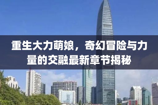 重生大力萌娘，奇幻冒险与力量的交融最新章节揭秘