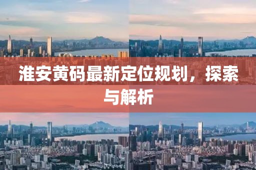 淮安黄码最新定位规划，探索与解析