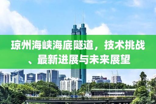 琼州海峡海底隧道，技术挑战、最新进展与未来展望