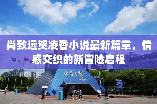 肖致远贺凌香小说最新篇章，情感交织的新冒险启程