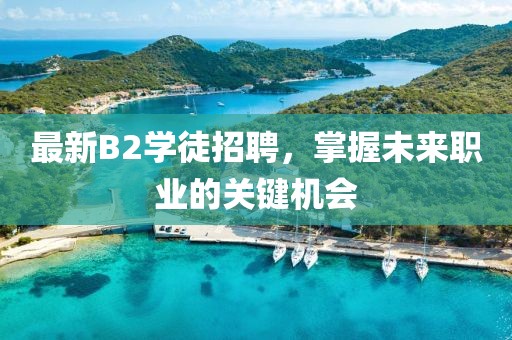 最新B2学徒招聘，掌握未来职业的关键机会