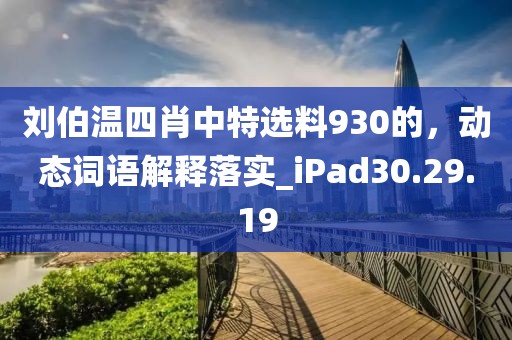 刘伯温四肖中特选料930的，动态词语解释落实_iPad30.29.19