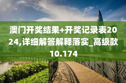 澳门开奖结果+开奖记录表2024,详细解答解释落实_高级款10.174