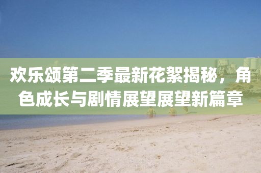 欢乐颂第二季最新花絮揭秘，角色成长与剧情展望展望新篇章