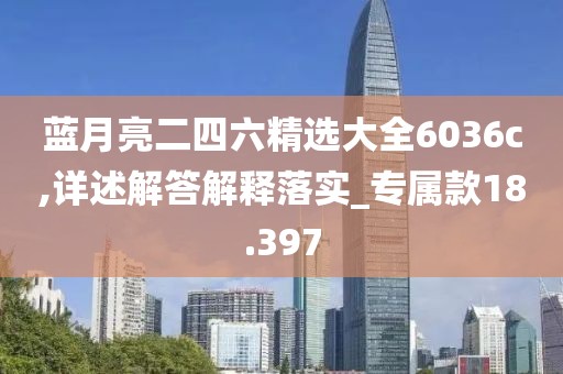 蓝月亮二四六精选大全6036c,详述解答解释落实_专属款18.397