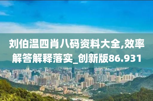刘伯温四肖八码资料大全,效率解答解释落实_创新版86.931