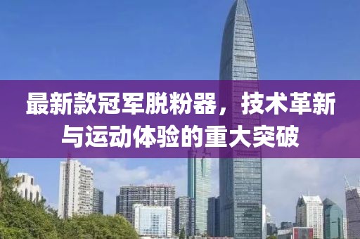 最新款冠军脱粉器，技术革新与运动体验的重大突破