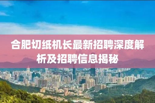 合肥切纸机长最新招聘深度解析及招聘信息揭秘