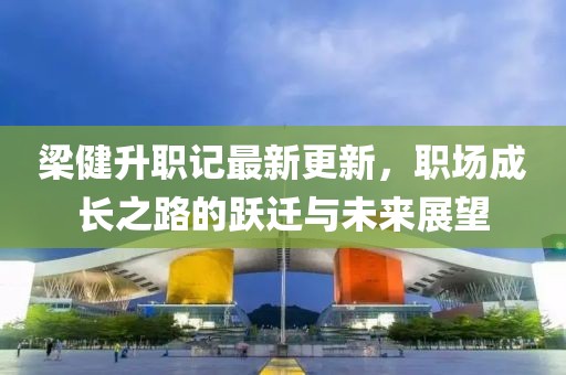 梁健升职记最新更新，职场成长之路的跃迁与未来展望