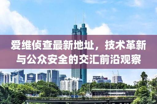 爱维侦查最新地址，技术革新与公众安全的交汇前沿观察