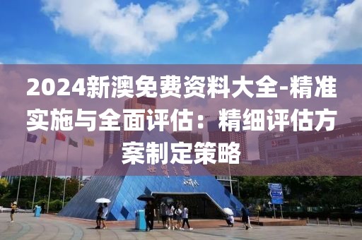 2024新澳免费资料大全-精准实施与全面评估：精细评估方案制定策略