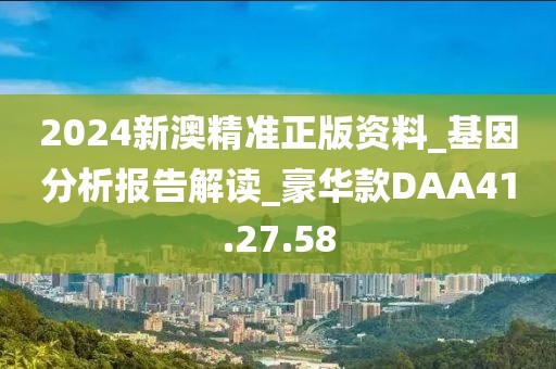2024新澳精准正版资料_基因分析报告解读_豪华款DAA41.27.58
