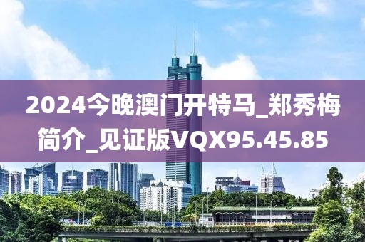 2024今晚澳门开特马_郑秀梅简介_见证版VQX95.45.85
