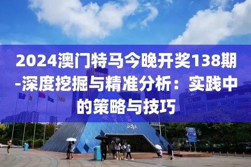 2024澳门特马今晚开奖138期-深度挖掘与精准分析：实践中的策略与技巧