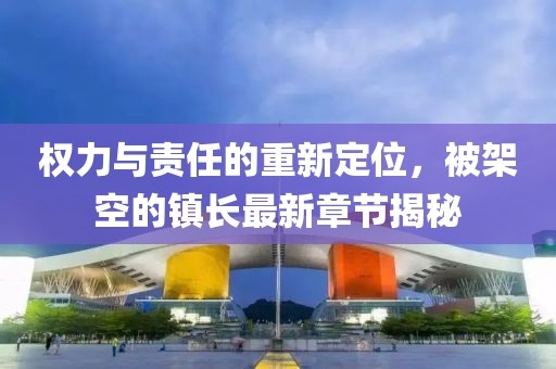 权力与责任的重新定位，被架空的镇长最新章节揭秘