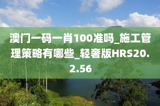 澳门一码一肖100准吗_施工管理策略有哪些_轻奢版HRS20.2.56