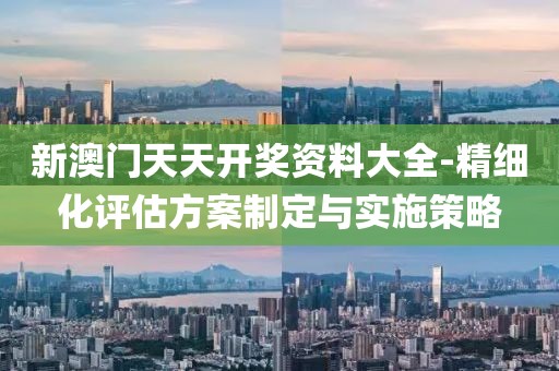 新澳门天天开奖资料大全-精细化评估方案制定与实施策略