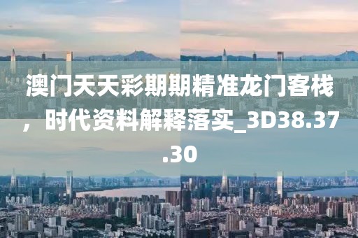 澳门天天彩期期精准龙门客栈，时代资料解释落实_3D38.37.30