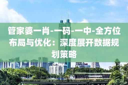 管家婆一肖-一码-一中-全方位布局与优化：深度展开数据规划策略