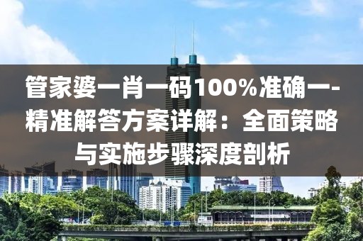 管家婆一肖一码100%准确一-精准解答方案详解：全面策略与实施步骤深度剖析
