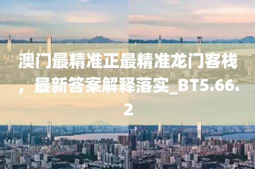 澳门最精准正最精准龙门客栈，最新答案解释落实_BT5.66.2