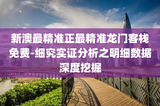 新澳最精准正最精准龙门客栈免费-细究实证分析之明细数据深度挖掘