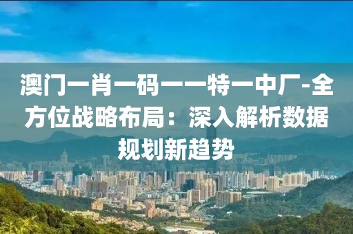 澳门一肖一码一一特一中厂-全方位战略布局：深入解析数据规划新趋势