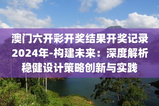 澳门六开彩开奖结果开奖记录2024年-构建未来：深度解析稳健设计策略创新与实践