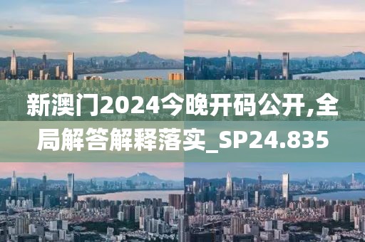 新澳门2024今晚开码公开,全局解答解释落实_SP24.835
