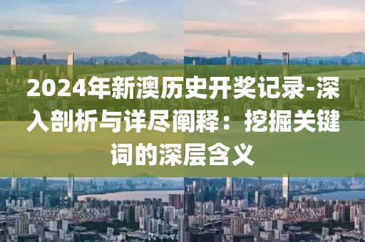 2024年新澳历史开奖记录-深入剖析与详尽阐释：挖掘关键词的深层含义