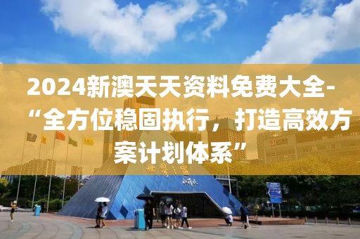 2024新澳天天资料免费大全-“全方位稳固执行，打造高效方案计划体系”