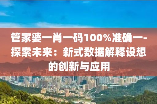 管家婆一肖一码100%准确一-探索未来：新式数据解释设想的创新与应用