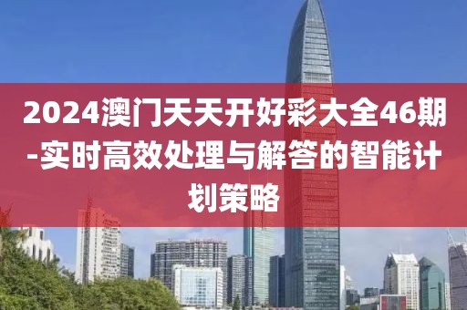 2024澳门天天开好彩大全46期-实时高效处理与解答的智能计划策略