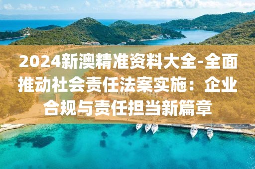 2024新澳精准资料大全-全面推动社会责任法案实施：企业合规与责任担当新篇章