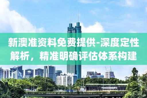 新澳准资料免费提供-深度定性解析，精准明确评估体系构建
