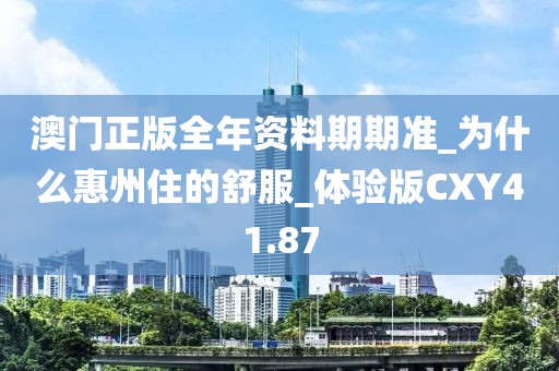 澳门正版全年资料期期准_为什么惠州住的舒服_体验版CXY41.87