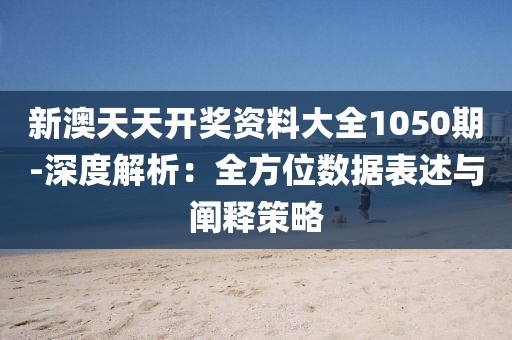 新澳天天开奖资料大全1050期-深度解析：全方位数据表述与阐释策略