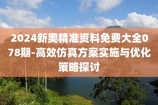 2024新奥精准资料免费大全078期-高效仿真方案实施与优化策略探讨