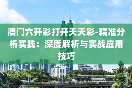 澳门六开彩打开天天彩-精准分析实践：深度解析与实战应用技巧