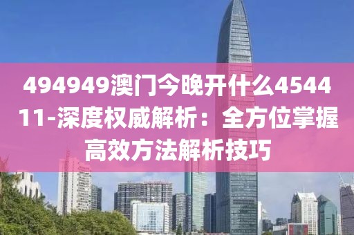 494949澳门今晚开什么454411-深度权威解析：全方位掌握高效方法解析技巧