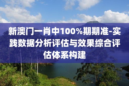 新澳门一肖中100%期期准-实践数据分析评估与效果综合评估体系构建