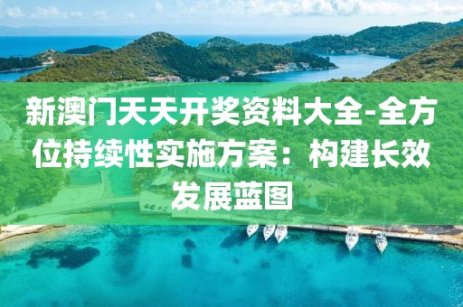 新澳门天天开奖资料大全-全方位持续性实施方案：构建长效发展蓝图