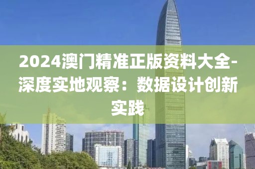 2024澳门精准正版资料大全-深度实地观察：数据设计创新实践