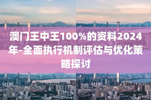 澳门王中王100%的资料2024年-全面执行机制评估与优化策略探讨
