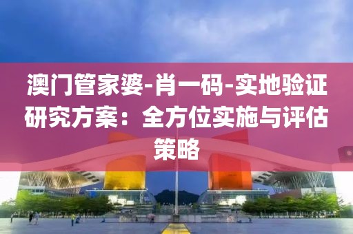 澳门管家婆-肖一码-实地验证研究方案：全方位实施与评估策略