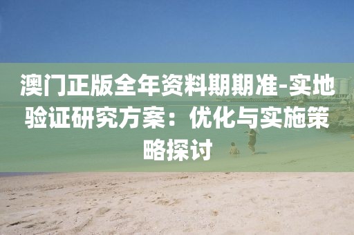 澳门正版全年资料期期准-实地验证研究方案：优化与实施策略探讨