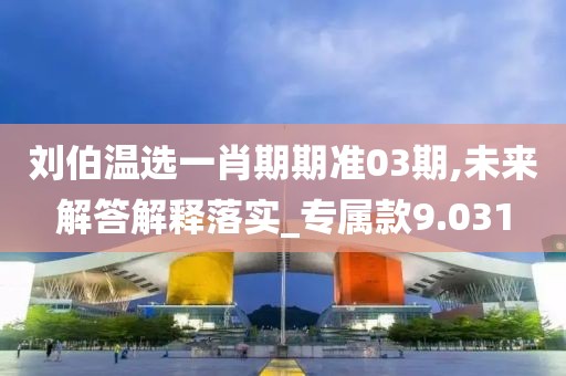 刘伯温选一肖期期准03期,未来解答解释落实_专属款9.031
