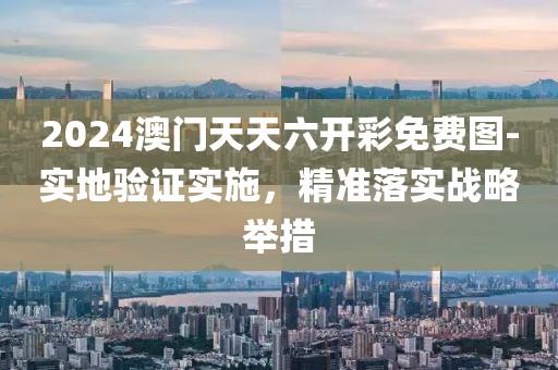 2024澳门天天六开彩免费图-实地验证实施，精准落实战略举措