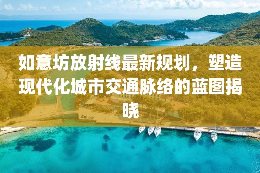 如意坊放射线最新规划，塑造现代化城市交通脉络的蓝图揭晓