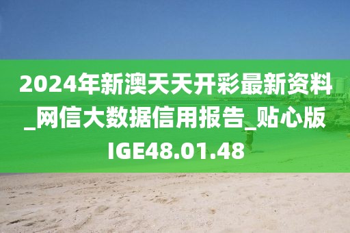 2024年新澳天天开彩最新资料_网信大数据信用报告_贴心版IGE48.01.48